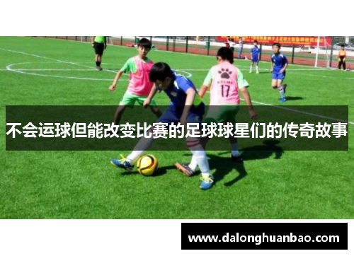 不会运球但能改变比赛的足球球星们的传奇故事