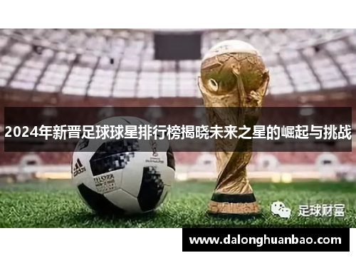 2024年新晋足球球星排行榜揭晓未来之星的崛起与挑战