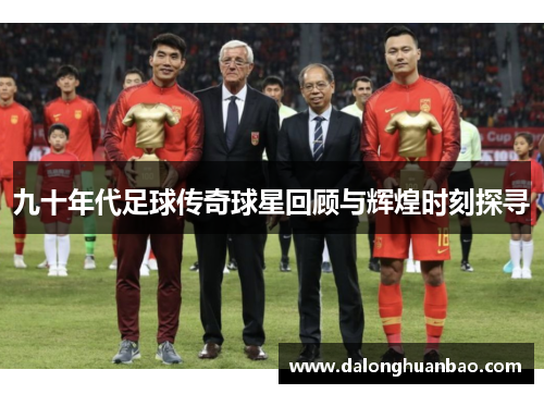 九十年代足球传奇球星回顾与辉煌时刻探寻