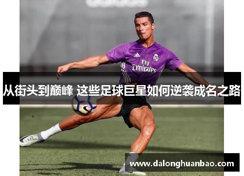 从街头到巅峰 这些足球巨星如何逆袭成名之路