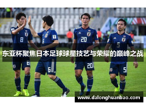 东亚杯聚焦日本足球球星技艺与荣耀的巅峰之战