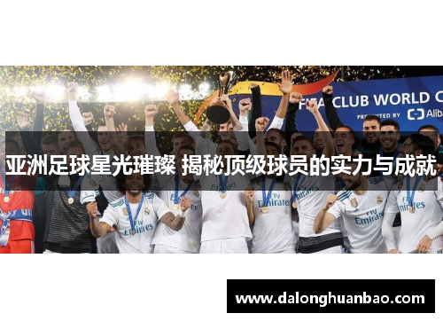 亚洲足球星光璀璨 揭秘顶级球员的实力与成就