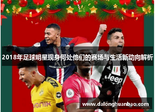 2018年足球明星现身何处他们的赛场与生活新动向解析