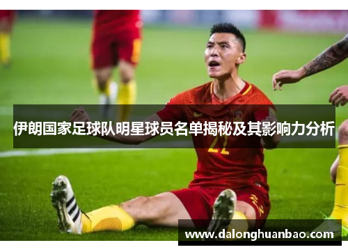 伊朗国家足球队明星球员名单揭秘及其影响力分析