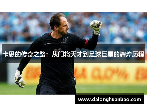 卡恩的传奇之路：从门将天才到足球巨星的辉煌历程