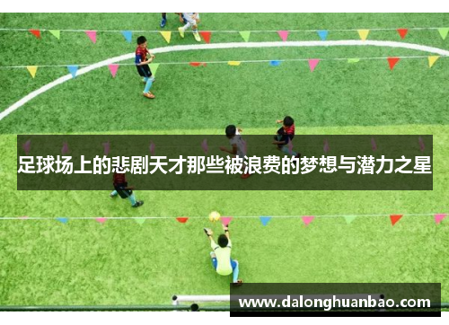 足球场上的悲剧天才那些被浪费的梦想与潜力之星