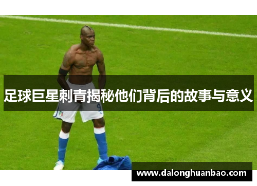 足球巨星刺青揭秘他们背后的故事与意义