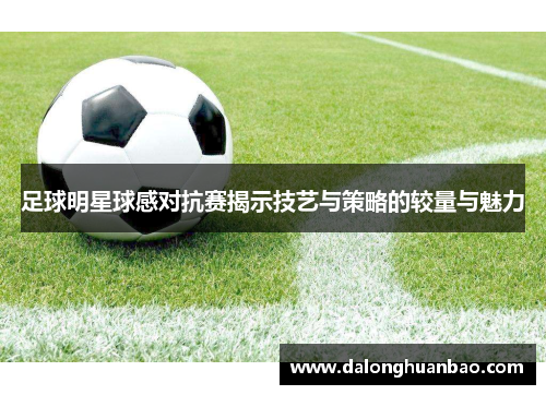 足球明星球感对抗赛揭示技艺与策略的较量与魅力