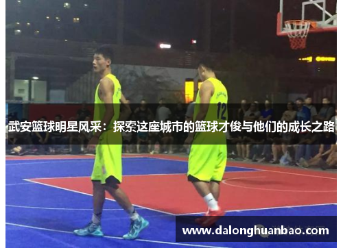 武安篮球明星风采：探索这座城市的篮球才俊与他们的成长之路