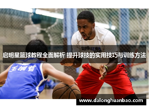 启明星篮球教程全面解析 提升球技的实用技巧与训练方法