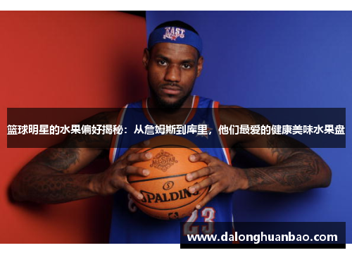 篮球明星的水果偏好揭秘：从詹姆斯到库里，他们最爱的健康美味水果盘