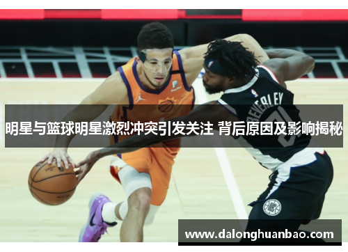 明星与篮球明星激烈冲突引发关注 背后原因及影响揭秘
