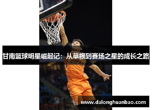 甘南篮球明星崛起记：从草根到赛场之星的成长之路