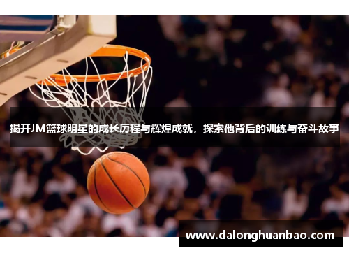 揭开JM篮球明星的成长历程与辉煌成就，探索他背后的训练与奋斗故事