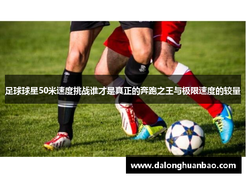 足球球星50米速度挑战谁才是真正的奔跑之王与极限速度的较量