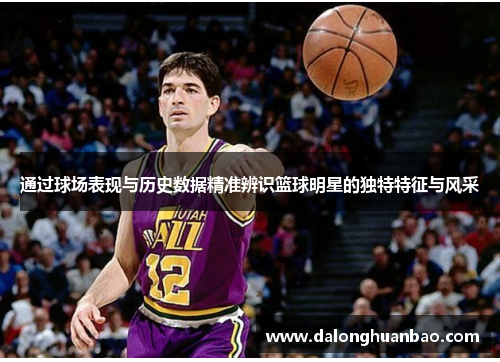通过球场表现与历史数据精准辨识篮球明星的独特特征与风采