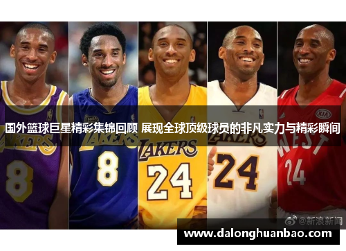 国外篮球巨星精彩集锦回顾 展现全球顶级球员的非凡实力与精彩瞬间