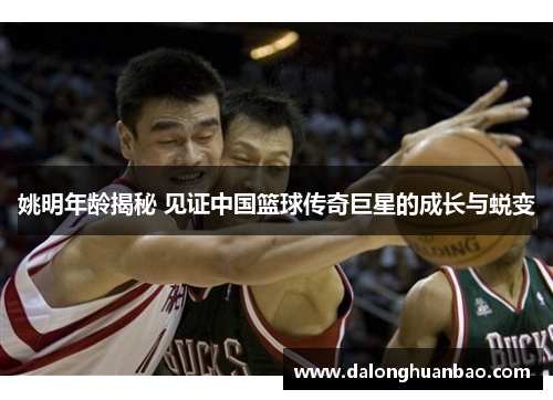 姚明年龄揭秘 见证中国篮球传奇巨星的成长与蜕变