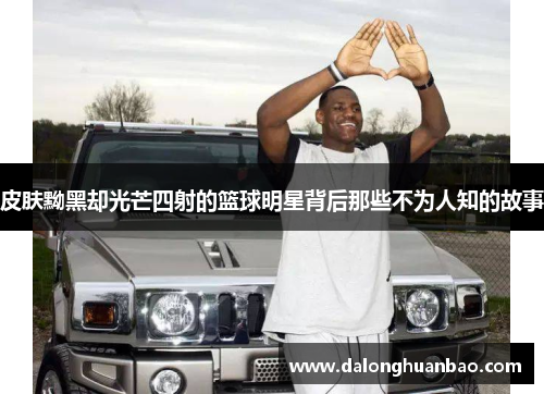 皮肤黝黑却光芒四射的篮球明星背后那些不为人知的故事