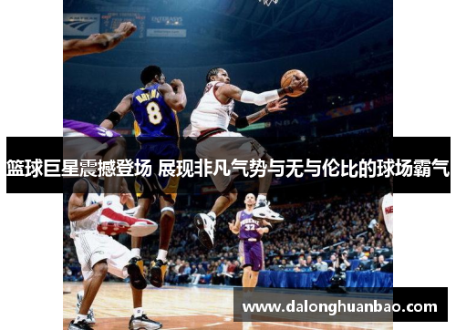 篮球巨星震撼登场 展现非凡气势与无与伦比的球场霸气