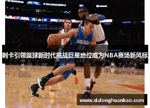 刺卡引领篮球新时代挑战巨星地位成为NBA赛场新风标