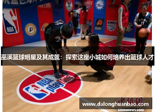 巫溪篮球明星及其成就：探索这座小城如何培养出篮球人才