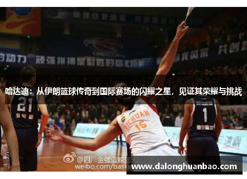 哈达迪：从伊朗篮球传奇到国际赛场的闪耀之星，见证其荣耀与挑战