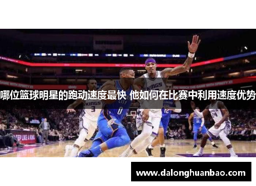 哪位篮球明星的跑动速度最快 他如何在比赛中利用速度优势