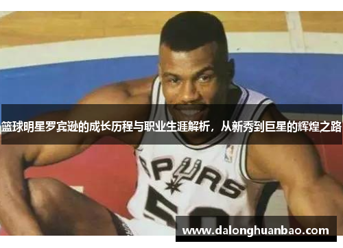 篮球明星罗宾逊的成长历程与职业生涯解析，从新秀到巨星的辉煌之路