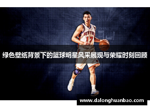 绿色壁纸背景下的篮球明星风采展现与荣耀时刻回顾