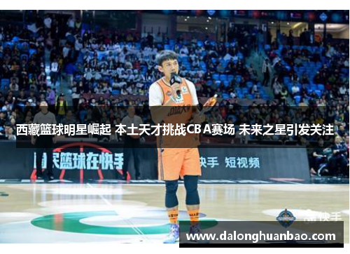 西藏篮球明星崛起 本土天才挑战CBA赛场 未来之星引发关注